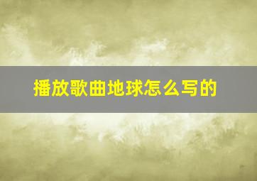 播放歌曲地球怎么写的