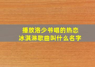 播放洛少爷唱的热恋冰淇淋歌曲叫什么名字