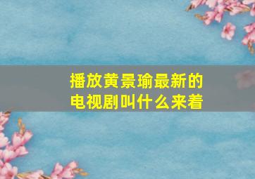 播放黄景瑜最新的电视剧叫什么来着