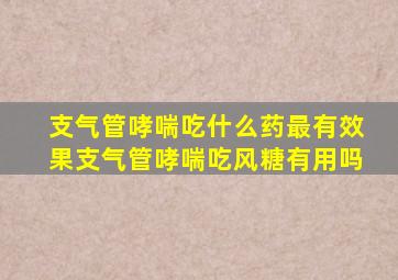 支气管哮喘吃什么药最有效果支气管哮喘吃风糖有用吗