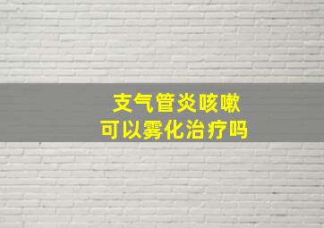 支气管炎咳嗽可以雾化治疗吗