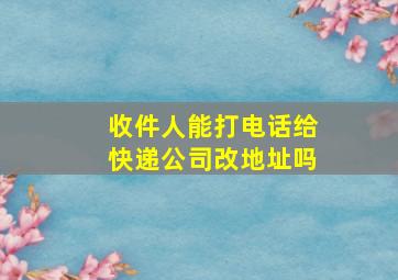 收件人能打电话给快递公司改地址吗