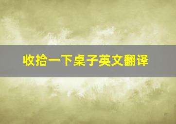 收拾一下桌子英文翻译