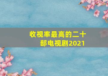 收视率最高的二十部电视剧2021