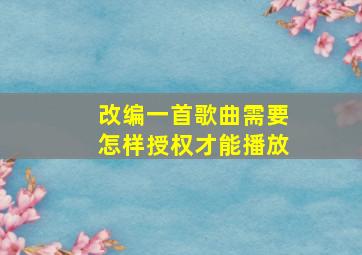 改编一首歌曲需要怎样授权才能播放