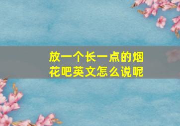 放一个长一点的烟花吧英文怎么说呢