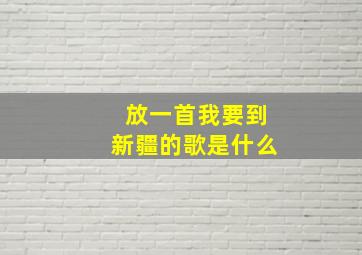 放一首我要到新疆的歌是什么