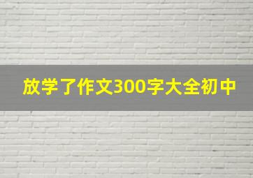 放学了作文300字大全初中