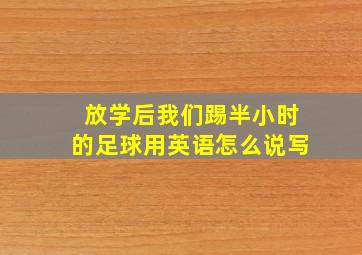 放学后我们踢半小时的足球用英语怎么说写