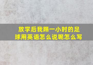 放学后我踢一小时的足球用英语怎么说呢怎么写