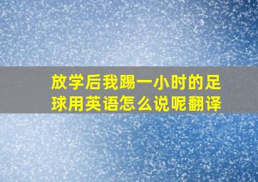 放学后我踢一小时的足球用英语怎么说呢翻译