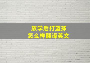 放学后打篮球怎么样翻译英文