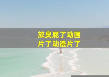 放臭屁了动画片了动漫片了