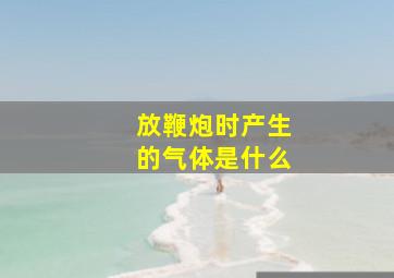 放鞭炮时产生的气体是什么