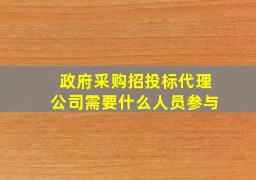 政府采购招投标代理公司需要什么人员参与