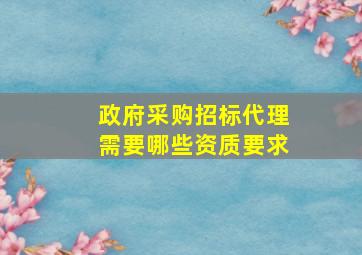 政府采购招标代理需要哪些资质要求