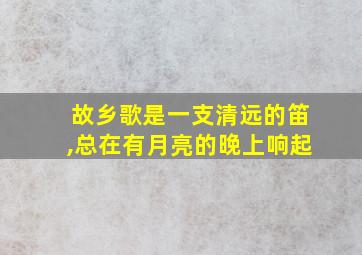 故乡歌是一支清远的笛,总在有月亮的晚上响起