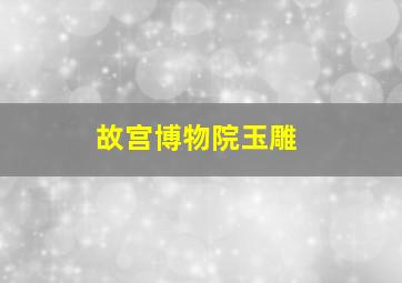 故宫博物院玉雕