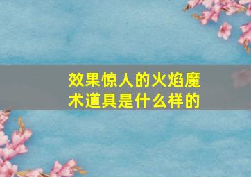 效果惊人的火焰魔术道具是什么样的