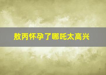 敖丙怀孕了哪吒太高兴