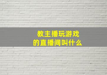 教主播玩游戏的直播间叫什么