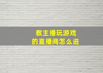 教主播玩游戏的直播间怎么进