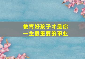 教育好孩子才是你一生最重要的事业