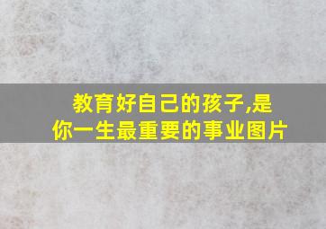 教育好自己的孩子,是你一生最重要的事业图片