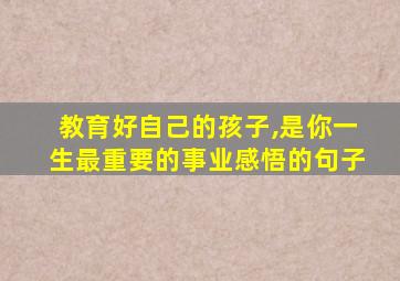 教育好自己的孩子,是你一生最重要的事业感悟的句子