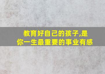 教育好自己的孩子,是你一生最重要的事业有感