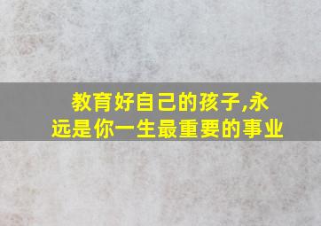 教育好自己的孩子,永远是你一生最重要的事业