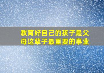 教育好自己的孩子是父母这辈子最重要的事业