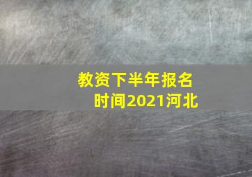 教资下半年报名时间2021河北