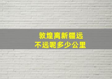 敦煌离新疆远不远呢多少公里