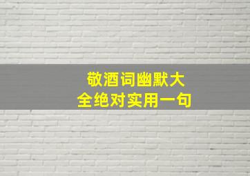 敬酒词幽默大全绝对实用一句