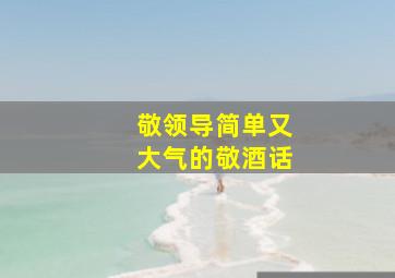 敬领导简单又大气的敬酒话