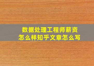 数据处理工程师薪资怎么样知乎文章怎么写