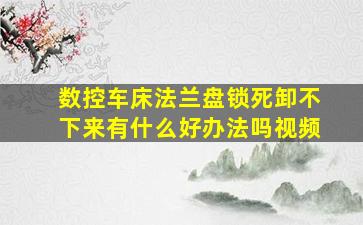 数控车床法兰盘锁死卸不下来有什么好办法吗视频