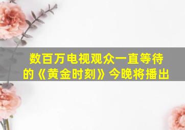 数百万电视观众一直等待的《黄金时刻》今晚将播出