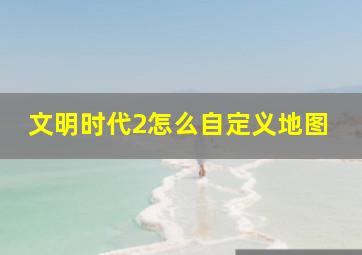 文明时代2怎么自定义地图