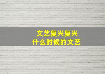 文艺复兴复兴什么时候的文艺