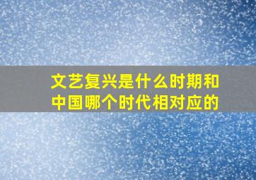 文艺复兴是什么时期和中国哪个时代相对应的