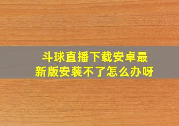 斗球直播下载安卓最新版安装不了怎么办呀