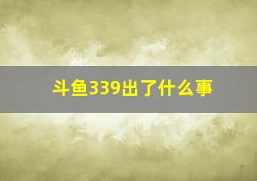 斗鱼339出了什么事