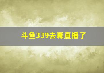 斗鱼339去哪直播了