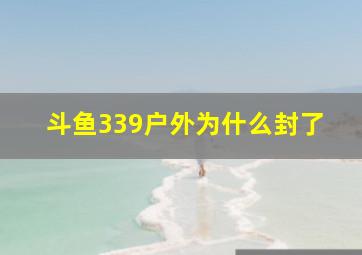 斗鱼339户外为什么封了