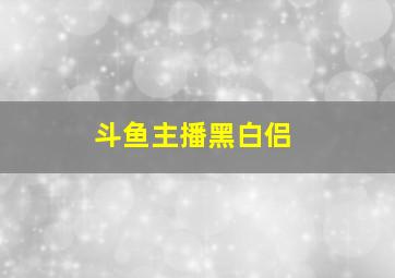 斗鱼主播黑白侣