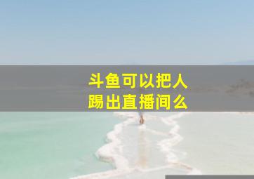 斗鱼可以把人踢出直播间么