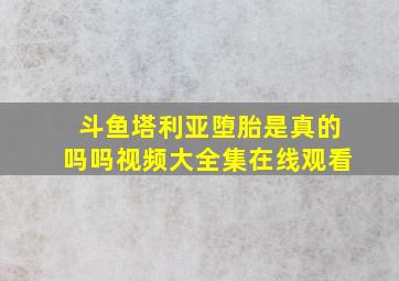 斗鱼塔利亚堕胎是真的吗吗视频大全集在线观看