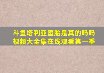 斗鱼塔利亚堕胎是真的吗吗视频大全集在线观看第一季